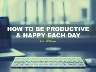 Ivan Williams
HOW TO BE PRODUCTIVE
& HAPPY EACH DAY
 