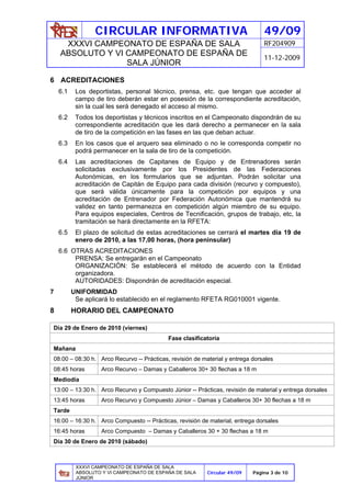 CIRCULAR INFORMATIVA                                          49/09
     XXXVI CAMPEONATO DE ESPAÑA DE SALA                                        RF204909
    ABSOLUTO Y VI CAMPEONATO DE ESPAÑA DE
                                                                               11-12-2009
                  SALA JÚNIOR

6 ACREDITACIONES
    6.1    Los deportistas, personal técnico, prensa, etc. que tengan que acceder al
           campo de tiro deberán estar en posesión de la correspondiente acreditación,
           sin la cual les será denegado el acceso al mismo.
    6.2    Todos los deportistas y técnicos inscritos en el Campeonato dispondrán de su
           correspondiente acreditación que les dará derecho a permanecer en la sala
           de tiro de la competición en las fases en las que deban actuar.
    6.3    En los casos que el arquero sea eliminado o no le corresponda competir no
           podrá permanecer en la sala de tiro de la competición.
    6.4    Las acreditaciones de Capitanes de Equipo y de Entrenadores serán
           solicitadas exclusivamente por los Presidentes de las Federaciones
           Autonómicas, en los formularios que se adjuntan. Podrán solicitar una
           acreditación de Capitán de Equipo para cada división (recurvo y compuesto),
           que será válida únicamente para la competición por equipos y una
           acreditación de Entrenador por Federación Autonómica que mantendrá su
           validez en tanto permanezca en competición algún miembro de su equipo.
           Para equipos especiales, Centros de Tecnificación, grupos de trabajo, etc, la
           tramitación se hará directamente en la RFETA:
    6.5    El plazo de solicitud de estas acreditaciones se cerrará el martes día 19 de
           enero de 2010, a las 17,00 horas, (hora peninsular)
    6.6 OTRAS ACREDITACIONES
         PRENSA: Se entregarán en el Campeonato
         ORGANIZACIÓN: Se establecerá el método de acuerdo con la Entidad
         organizadora.
         AUTORIDADES: Dispondrán de acreditación especial.
7         UNIFORMIDAD
           Se aplicará lo establecido en el reglamento RFETA RG010001 vigente.
8         HORARIO DEL CAMPEONATO

Día 29 de Enero de 2010 (viernes)
                                           Fase clasificatoria
Mañana
08:00 – 08:30 h. Arco Recurvo -- Prácticas, revisión de material y entrega dorsales
08:45 horas        Arco Recurvo – Damas y Caballeros 30+ 30 flechas a 18 m
Mediodía
13:00 – 13:30 h. Arco Recurvo y Compuesto Júnior -- Prácticas, revisión de material y entrega dorsales
13:45 horas        Arco Recurvo y Compuesto Júnior – Damas y Caballeros 30+ 30 flechas a 18 m
Tarde
16:00 – 16:30 h. Arco Compuesto -- Prácticas, revisión de material, entrega dorsales
16:45 horas        Arco Compuesto – Damas y Caballeros 30 + 30 flechas a 18 m
Día 30 de Enero de 2010 (sábado)



           XXXVI CAMPEONATO DE ESPAÑA DE SALA
           ABSOLUTO Y VI CAMPEONATO DE ESPAÑA DE SALA     Circular 49/09   Página 3 de 10
           JÚNIOR
 