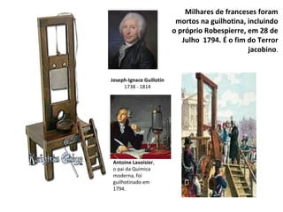 Milhares de franceses foram mortos na guilhotina, incluindo o próprio Robespierre, em 28 de Julho  1794. É o fim do Terror jacobino . Joseph-Ignace Guillotin 1738 - 1814 Antoine Lavoisier , o pai da Química moderna, foi guilhotinado em 1794. 
