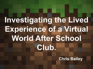 Investigating the Lived
Experience of a Virtual
World After School
Club.
Chris Bailey
 