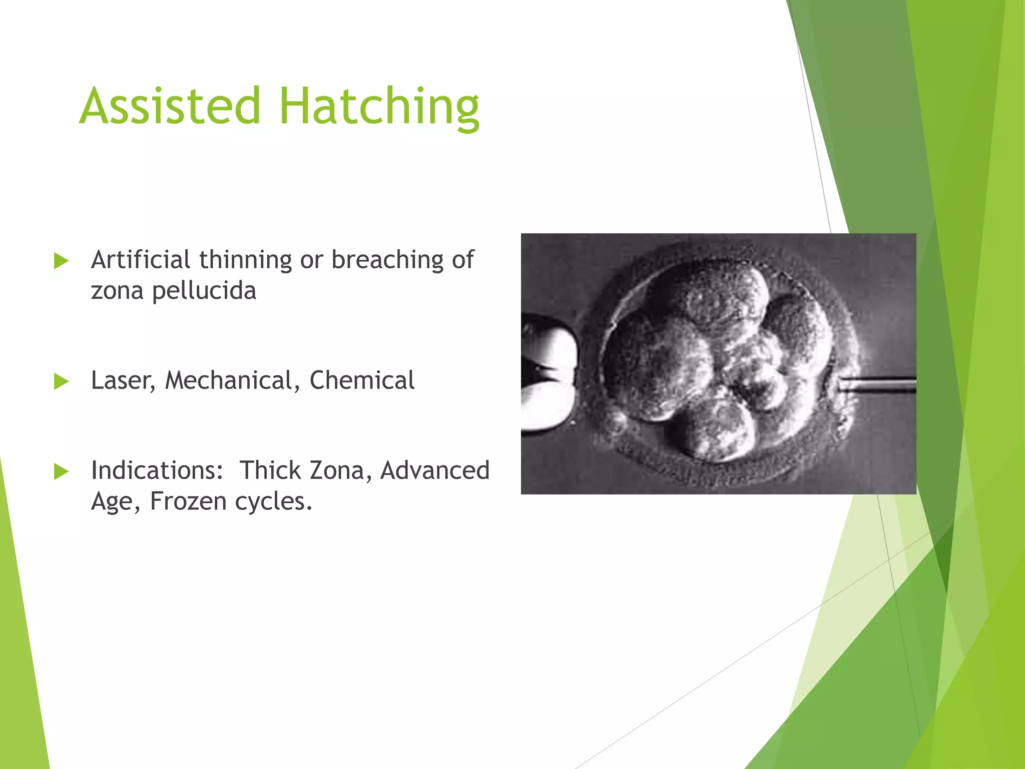 Assisted Hatching
 Artificial thinning or breaching of
zona pellucida
 Laser, Mechanical, Chemical
 Indications: Thick Zona, Advanced
Age, Frozen cycles.
 