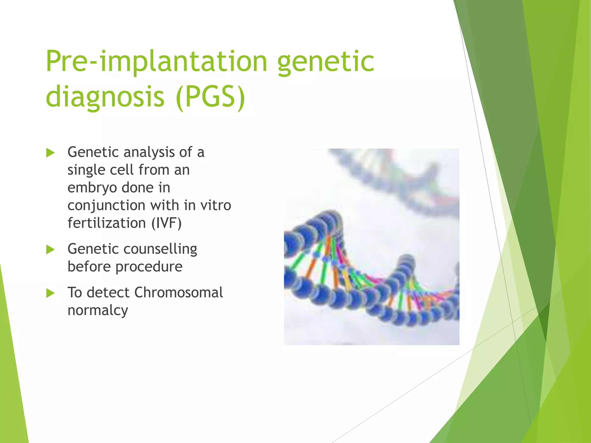Pre-implantation genetic
diagnosis (PGS)
 Genetic analysis of a
single cell from an
embryo done in
conjunction with in vitro
fertilization (IVF)
 Genetic counselling
before procedure
 To detect Chromosomal
normalcy
 