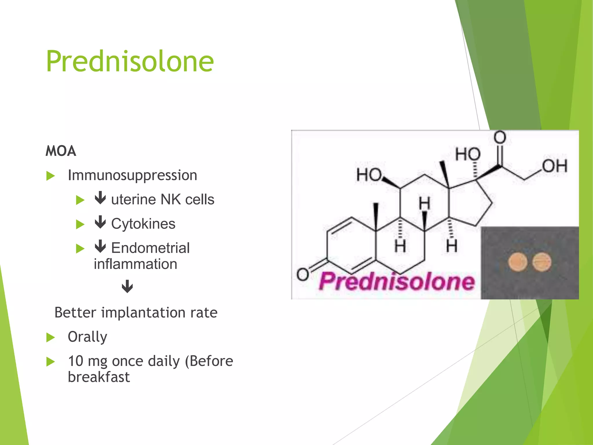Prednisolone
MOA
 Immunosuppression
  uterine NK cells
  Cytokines
  Endometrial
inflammation

Better implantation rate
 Orally
 10 mg once daily (Before
breakfast
 