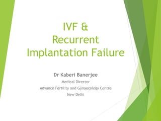 IVF &
Recurrent
Implantation Failure
Dr Kaberi Banerjee
Medical Director
Advance Fertility and Gynaecology Centre
New Delhi
 