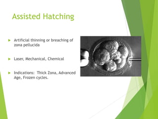 Assisted Hatching
 Artificial thinning or breaching of
zona pellucida
 Laser, Mechanical, Chemical
 Indications: Thick Zona, Advanced
Age, Frozen cycles.
 