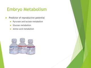 Embryo Metabolism
 Predictor of reproductive potential
 Pyruvate and lactate metabolism
 Glucose metabolism
 Amino acid metabolism
 
