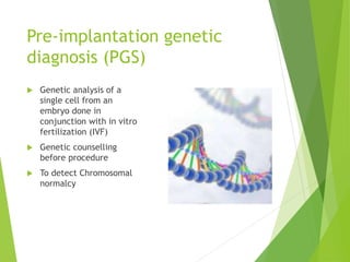 Pre-implantation genetic
diagnosis (PGS)
 Genetic analysis of a
single cell from an
embryo done in
conjunction with in vitro
fertilization (IVF)
 Genetic counselling
before procedure
 To detect Chromosomal
normalcy
 