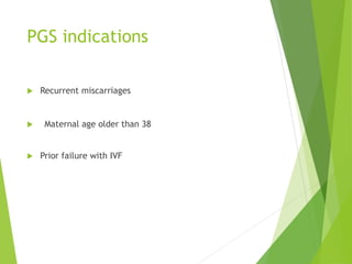 PGS indications
 Recurrent miscarriages
 Maternal age older than 38
 Prior failure with IVF
 
