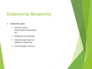 Endometrial Receptivity
 Depends upon
 Uterine cavity
abnormalities/patholog
ies
 Endometrial thickness
 Altered expression of
adhesive molecules
 Immunological factors
 