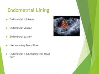 Endometrial Lining
 Endometrial thickness
 Endometrial volume
 Endometrial pattern
 Uterine artery blood flow
 Endometrial / subendometrial blood
flow
 