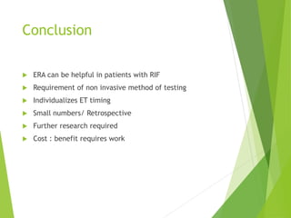Conclusion
 ERA can be helpful in patients with RIF
 Requirement of non invasive method of testing
 Individualizes ET timing
 Small numbers/ Retrospective
 Further research required
 Cost : benefit requires work
 