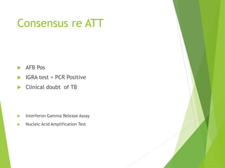 Consensus re ATT
 AFB Pos
 IGRA test + PCR Positive
 Clinical doubt of TB
 Interferon Gamma Release Assay
 Nucleic Acid Amplification Test
 