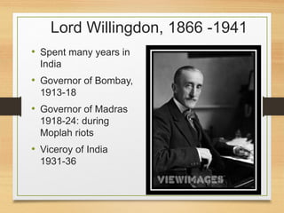 Lord Willingdon, 1866 -1941
• Spent many years in
India
• Governor of Bombay,
1913-18
• Governor of Madras
1918-24: during
Moplah riots
• Viceroy of India
1931-36
 