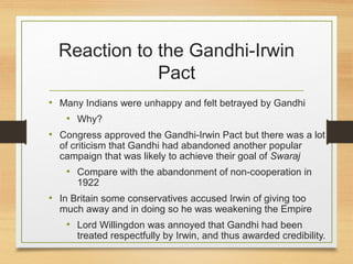 Reaction to the Gandhi-Irwin
Pact
• Many Indians were unhappy and felt betrayed by Gandhi
• Why?
• Congress approved the G...