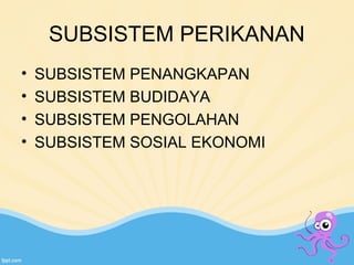 SUBSISTEM PERIKANAN 
• SUBSISTEM PENANGKAPAN 
• SUBSISTEM BUDIDAYA 
• SUBSISTEM PENGOLAHAN 
• SUBSISTEM SOSIAL EKONOMI 
 