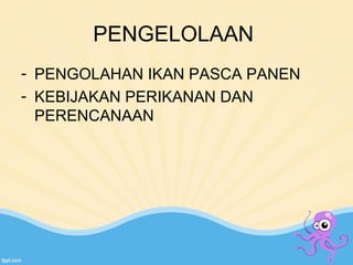 PENGELOLAAN 
- PENGOLAHAN IKAN PASCA PANEN 
- KEBIJAKAN PERIKANAN DAN 
PERENCANAAN 
 
