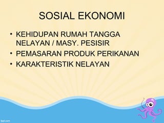SOSIAL EKONOMI 
• KEHIDUPAN RUMAH TANGGA 
NELAYAN / MASY. PESISIR 
• PEMASARAN PRODUK PERIKANAN 
• KARAKTERISTIK NELAYAN 
