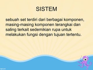 SISTEM 
sebuah set terdiri dari berbagai komponen, 
masing-masing komponen terangkai dan 
saling terkait sedemikian rupa untuk 
melakukan fungsi dengan tujuan tertentu. 
 