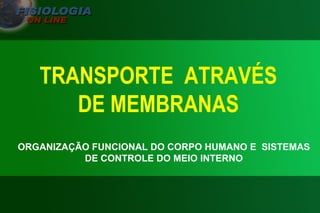 TRANSPORTE  ATRAVÉS DE MEMBRANAS ORGANIZAÇÃO FUNCIONAL DO CORPO HUMANO E  SISTEMAS DE CONTROLE DO MEIO INTERNO 