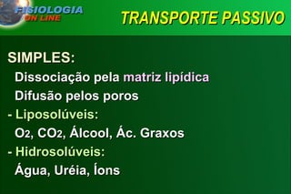 TRANSPORTE PASSIVO SIMPLES: Dissociação pela  matriz lipídica     Difusão pelos poros - Liposolúveis:     O 2 , CO 2 , Álcool, Ác. Graxos   - Hidrosolúveis:   Água, Uréia, Íons 