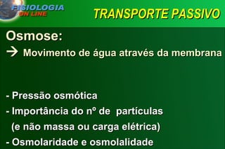 TRANSPORTE PASSIVO Osmose:    Movimento de água através da membrana   - Pressão osmótica - Importância do nº de  partículas    (e não massa ou carga elétrica) - Osmolaridade e osmolalidade 