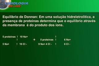 Equilíbrio de Donnan: Em uma solução hidreletrolítica, a presença de proteinas determina que o equilíbrio através da membrana  é do produto dos íons. 5 proteinas  !  10 Na+ !   !      5 proteinas ! 6 Na+ 5 Na+  !  10 Cl -   9 Na+ 4 Cl -  ! 6 Cl - 