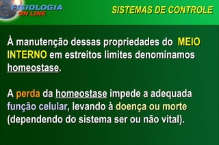 SISTEMAS DE CONTROLE   À manutenção dessas propriedades do  MEIO INTERNO  em estreitos limites denominamos  homeostase .  A  perda  da  homeostase  impede a adequada  função celular , levando à  doença ou morte  (dependendo do sistema ser ou não vital).  