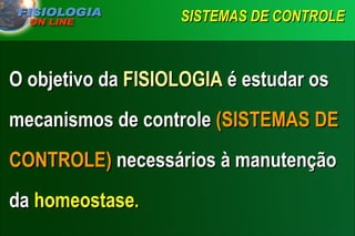 SISTEMAS DE CONTROLE   O objetivo da  FISIOLOGIA  é estudar os mecanismos de controle  (SISTEMAS DE CONTROLE)  necessários à manutenção da  homeostase . 