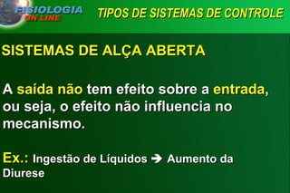 TIPOS DE SISTEMAS DE CONTROLE   A  saída   não  tem efeito sobre a  entrada , ou seja, o efeito não influencia no mecanismo. Ex.:   Ingestão de Líquidos    Aumento da Diurese SISTEMAS DE ALÇA ABERTA 