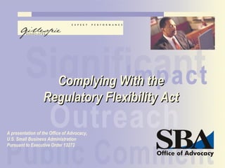 SBA
Executive
Order
Training
Complying With theComplying With the
Regulatory Flexibility ActRegulatory Flexibility Act
A presentation of the Office of Advocacy,
U.S. Small Business Administration
Pursuant to Executive Order 13272
 