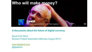 Who will make money?
A discussion about the future of digital currency
David G.W. Birch
Russian Fintech Association (Moscow, August 2017)
www.dgwbirch.com
@dgwbirch
V3
 