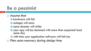 Be a pessimist
¨  Assume that
¤  hardware will fail
¤  outages will occur
¤  some disaster will strike
¤  your app will be slammed with more than expected load
some day
¤  with time your application software will fail too
¨  Plan auto-recovery during design time
23
 