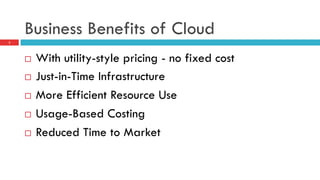 Business Benefits of Cloud
3
¨  With utility-style pricing - no fixed cost
¨  Just-in-Time Infrastructure
¨  More Efficient Resource Use
¨  Usage-Based Costing
¨  Reduced Time to Market
 