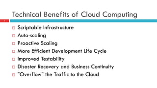 Technical Benefits of Cloud Computing
4
¨  Scriptable Infrastructure
¨  Auto-scaling
¨  Proactive Scaling
¨  More Efficient Development Life Cycle
¨  Improved Testability
¨  Disaster Recovery and Business Continuity
¨  "Overflow" the Traffic to the Cloud
 