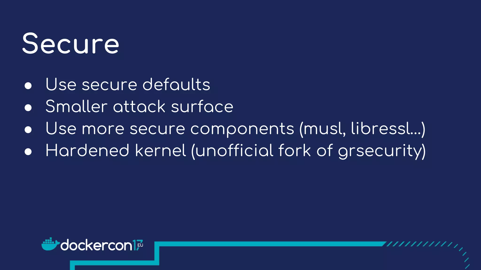Secure
● Use secure defaults
● Smaller attack surface
● Use more secure components (musl, libressl…)
● Hardened kernel (unofficial fork of grsecurity)
 