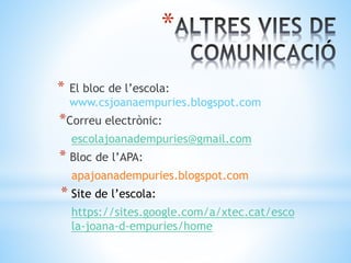 *
* El bloc de l’escola:
www.csjoanaempuries.blogspot.com
*Correu electrònic:
escolajoanadempuries@gmail.com
* Bloc de l’APA:
apajoanadempuries.blogspot.com
* Site de l’escola:
https://sites.google.com/a/xtec.cat/esco
la-joana-d-empuries/home
 