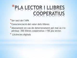 *
*Ser soci de l’APA
*Conscienciació del valor dels llibres.
*Abonament en cas de deteriorament pel mal ús i/o
pèrdua: 35€ llibres cooperatius i 15€ pla lector.
* Llicències digitals
 