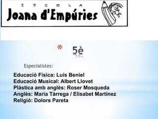 *
Especialistes:
Educació Física: Luís Beniel
Educació Musical: Albert Llovet
Plàstica amb anglès: Roser Mosqueda
Anglès: Maria Tàrrega / Elisabet Martínez
Religió: Dolors Pareta
 