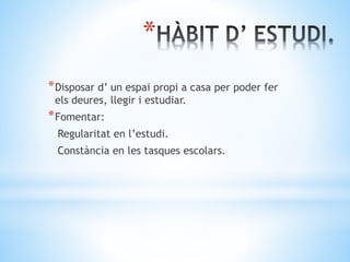 *
*Disposar d’ un espai propi a casa per poder fer
els deures, llegir i estudiar.
*Fomentar:
Regularitat en l’estudi.
Constància en les tasques escolars.
 