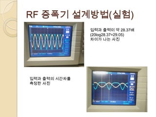 RF 증폭기 설계방법(실험)
               입력과 출력이 약 28.37배
               (20log28.37=29.05)
               차이가 나는 사진




입력과 출력의 시간차를
측정한 사진
 