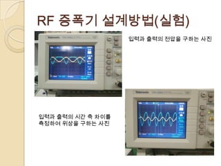 RF 증폭기 설계방법(실험)
                   입력과 출력의 전압을 구하는 사진




입력과 출력의 시간 축 차이를
측정하여 위상을 구하는 사진
 