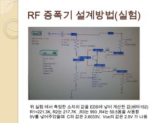 RF 증폭기 설계방법(실험)




위 실험 에서 측정한 소자의 값을 EDS에 넣어 계산한 값(베타152)
R1=221.3K, R2는 217.7K ,R3는 993 ,R4는 50.5옴을 사용함
5V를 넣어주었을때 C의 값은 2.6033V, Vce의 값은 2.5V 가 나옴
 