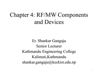 Chapter 4: RF/MW Components
and Devices
Er. Shankar Gangaju
Senior Lecturer
Kathmandu Engineering College
Kalimati,Kathmandu
shankar.gangaju@keckist.edu.np
1
 