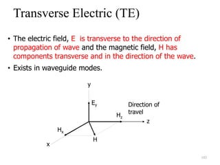 • The electric field, E is transverse to the direction of
propagation of wave and the magnetic field, H has
components transverse and in the direction of the wave.
• Exists in waveguide modes.
Transverse Electric (TE)
y
Ey
Hx
Hz
H
z
x
Direction of
travel
103
 