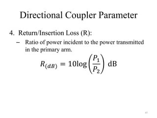 Directional Coupler Parameter
4. Return/Insertion Loss (R):
– Ratio of power incident to the power transmitted
in the primary arm.
𝑅(𝑑𝐵) = 10log
𝑃1
𝑃2
dB
45
 