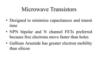 Microwave Transistors
• Designed to minimize capacitances and transit
time
• NPN bipolar and N channel FETs preferred
because free electrons move faster than holes
• Gallium Arsenide has greater electron mobility
than silicon
 