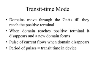 Transit-time Mode
• Domains move through the GaAs till they
reach the positive terminal
• When domain reaches positive terminal it
disappears and a new domain forms
• Pulse of current flows when domain disappears
• Period of pulses = transit time in device
 