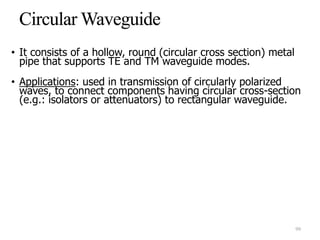 • It consists of a hollow, round (circular cross section) metal
pipe that supports TE and TM waveguide modes.
• Applications: used in transmission of circularly polarized
waves, to connect components having circular cross-section
(e.g.: isolators or attenuators) to rectangular waveguide.
99
 