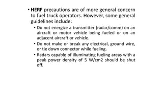 • HERF precautions are of more general concern
to fuel truck operators. However, some general
guidelines include:
• Do not...