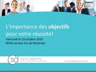 L’importance des  objectifs  pour votre réussite! mercredi le 13 octobre 2010 RFAQ secteur Est de Montréal  